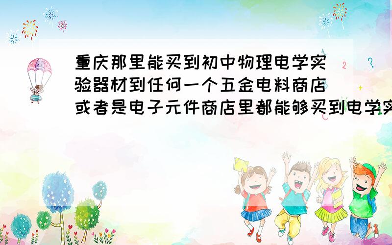 重庆那里能买到初中物理电学实验器材到任何一个五金电料商店或者是电子元件商店里都能够买到电学实验器材。根本没有，你别忽悠我。