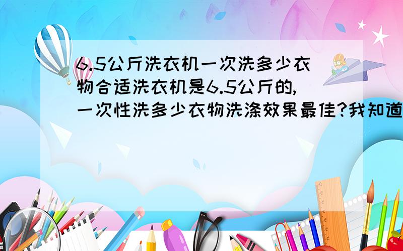 6.5公斤洗衣机一次洗多少衣物合适洗衣机是6.5公斤的,一次性洗多少衣物洗涤效果最佳?我知道放多了不好.不知道放的太少,比如只放一件对洗涤效果有影响没?