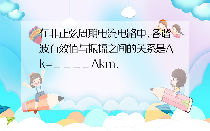 在非正弦周期电流电路中,各谐波有效值与振幅之间的关系是Ak=____Akm.