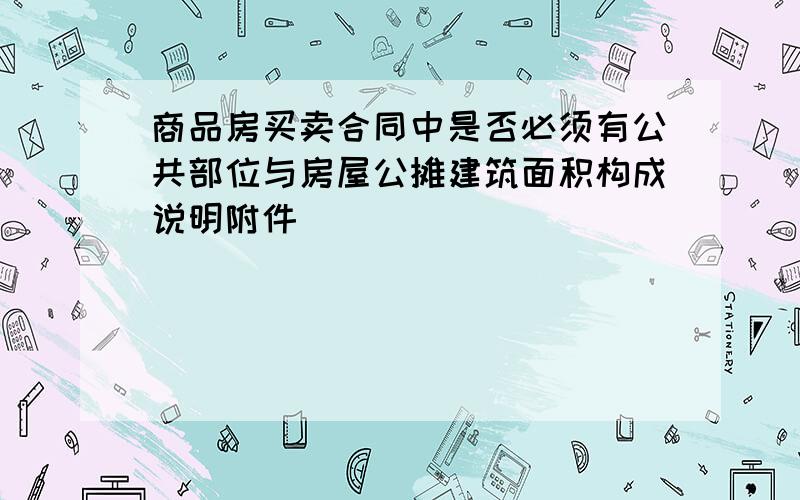 商品房买卖合同中是否必须有公共部位与房屋公摊建筑面积构成说明附件