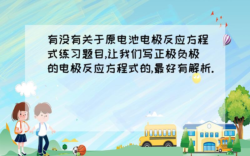 有没有关于原电池电极反应方程式练习题目,让我们写正极负极的电极反应方程式的,最好有解析.