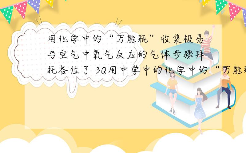 用化学中的“万能瓶”收集极易与空气中氧气反应的气体步骤拜托各位了 3Q用中学中的化学中的“万能瓶”收集极易与空气中氧气反应的气体步骤是什么?