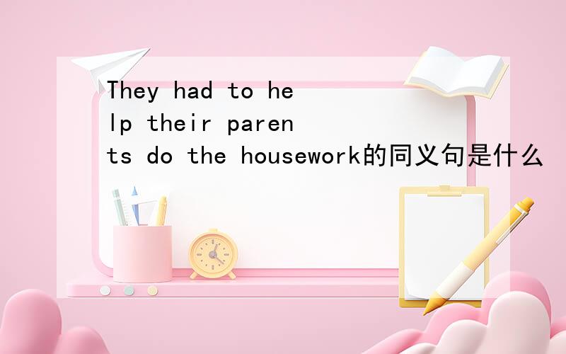 They had to help their parents do the housework的同义句是什么