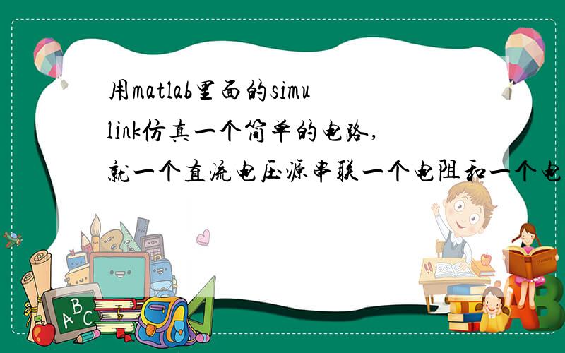 用matlab里面的simulink仿真一个简单的电路,就一个直流电压源串联一个电阻和一个电容,用示波器测量电阻电流波形和电容电压波形,结果显示都是0,理论上不是该有个充电过程嘛,电流应该开始