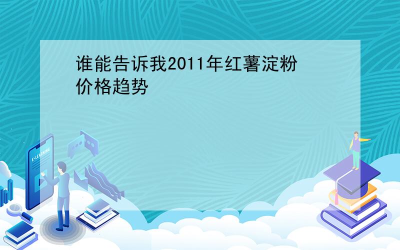 谁能告诉我2011年红薯淀粉价格趋势