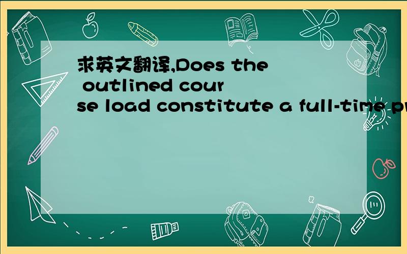 求英文翻译,Does the outlined course load constitute a full-time program of study?