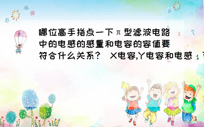 哪位高手指点一下π型滤波电路中的电感的感量和电容的容值要符合什么关系?(X电容,Y电容和电感)可这个电路中X电容,滤波器,和Y电容构成π型滤波电路,此电路X电容的容值已知,现在就是滤波