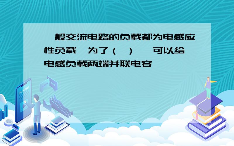 一般交流电路的负载都为电感应性负载,为了（ ） ,可以给电感负载两端并联电容