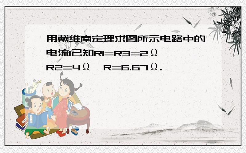 用戴维南定理求图所示电路中的电流I已知R1=R3=2Ω,R2=4Ω,R=6.67Ω.