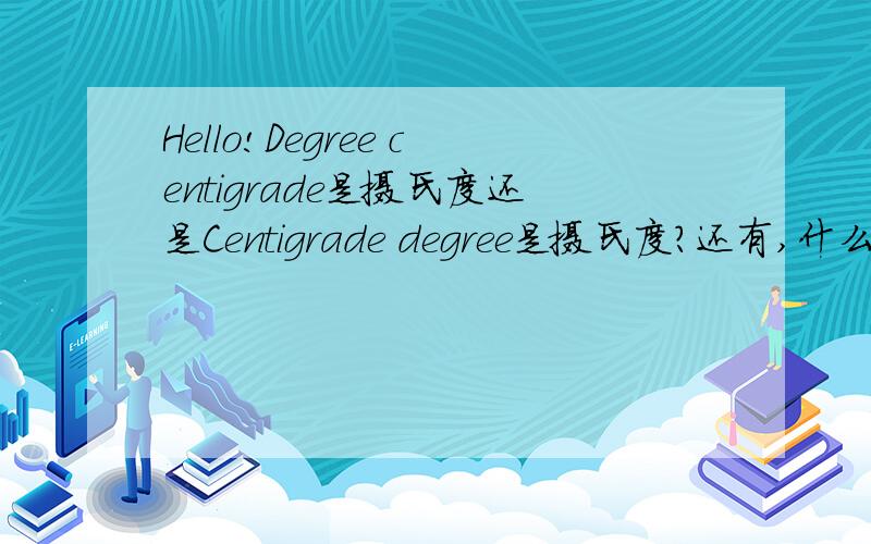 Hello!Degree centigrade是摄氏度还是Centigrade degree是摄氏度?还有,什么情况下degree加s?thanx!