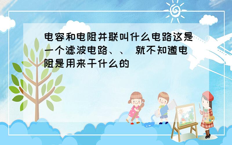 电容和电阻并联叫什么电路这是一个滤波电路、、 就不知道电阻是用来干什么的