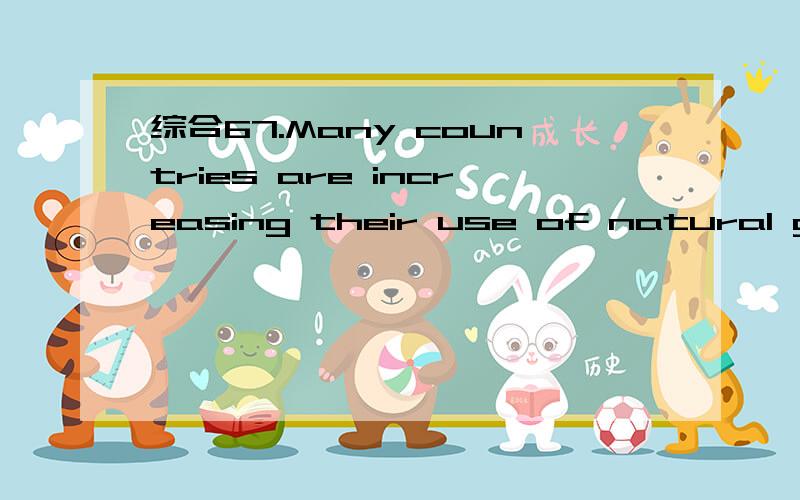 综合67.Many countries are increasing their use of natural gas,wind and other forms of （ ）（energy / source / power / material）讲一下这四个词的用法区别.和本题答案.