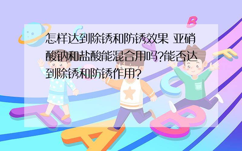 怎样达到除锈和防锈效果 亚硝酸钠和盐酸能混合用吗?能否达到除锈和防锈作用?