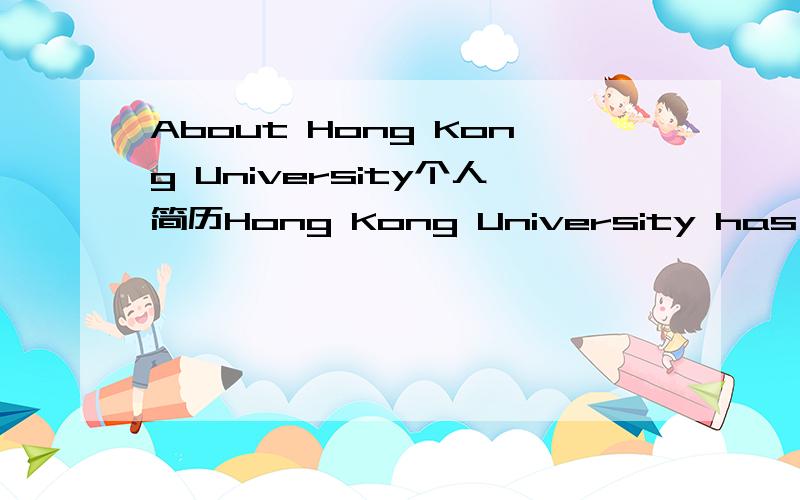 About Hong Kong University个人简历Hong Kong University has a strong and qualified teaching faculty.Moreover.Hong Kong is a city has a reputation for its democracy and law and economy .I believe by applying for it I can obtain the most advanced ed