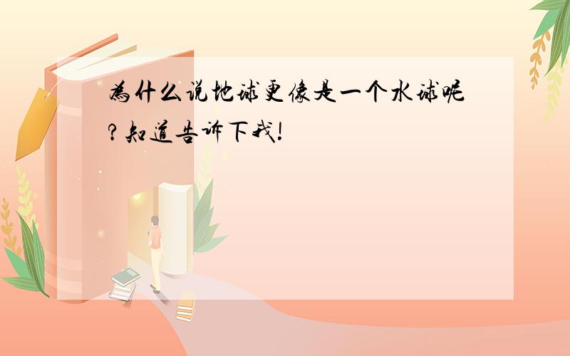 为什么说地球更像是一个水球呢?知道告诉下我!