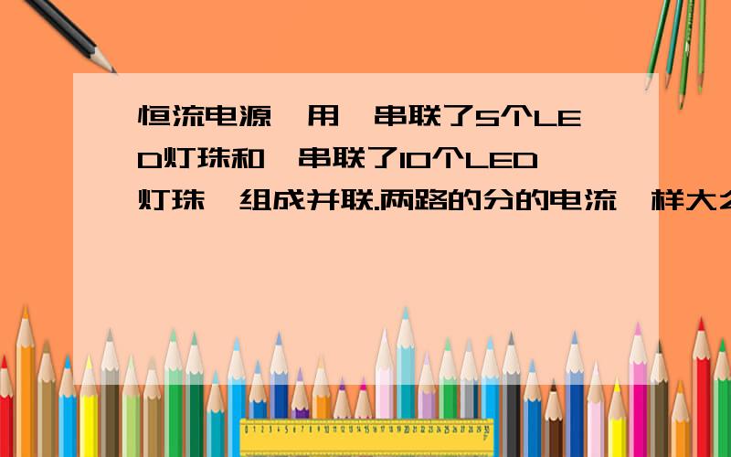 恒流电源,用一串联了5个LED灯珠和一串联了10个LED灯珠,组成并联.两路的分的电流一样大么,根具并联电路电压处处相等,这两路的电压又怎么可能相等呢?