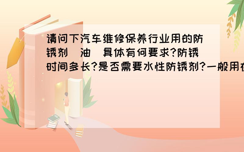 请问下汽车维修保养行业用的防锈剂（油）具体有何要求?防锈时间多长?是否需要水性防锈剂?一般用在汽车哪个部件的什么材质上?