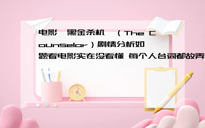 电影〈黑金杀机〉（The Counselor）剧情分析如题看电影实在没看懂 每个人台词都故弄玄虚律师的老婆 监狱的女子Brad Pitt这些人到底于主线有何关键?请电影强人解答