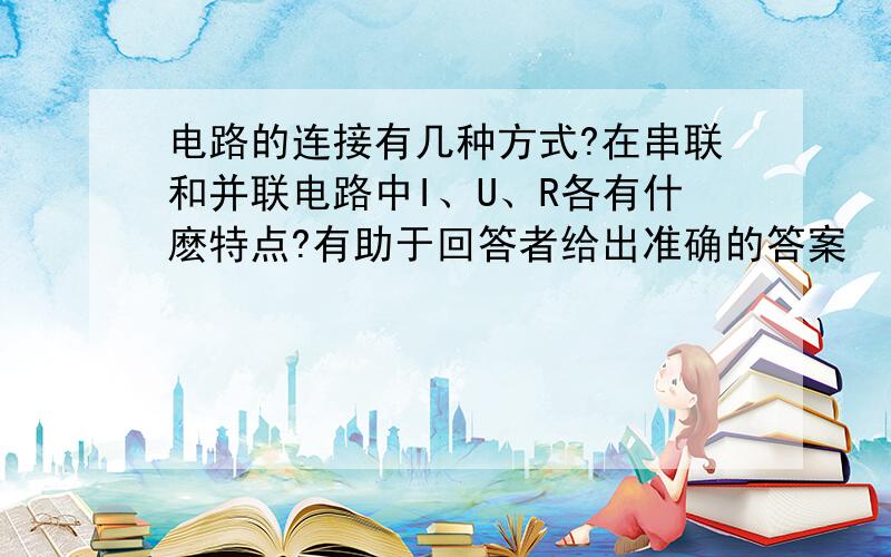 电路的连接有几种方式?在串联和并联电路中I、U、R各有什麽特点?有助于回答者给出准确的答案