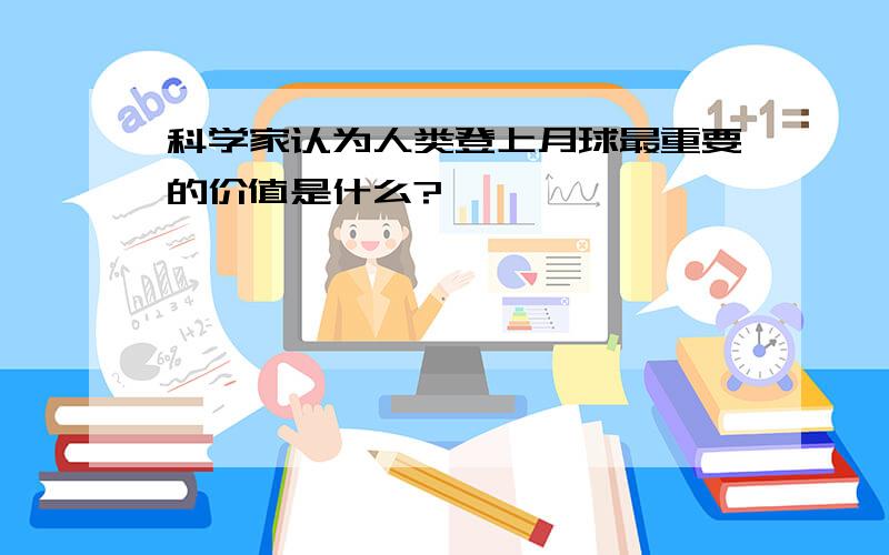 科学家认为人类登上月球最重要的价值是什么?