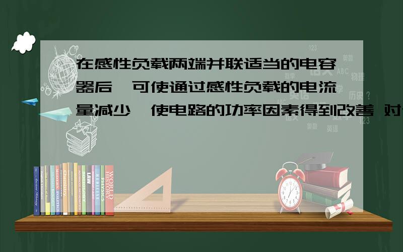 在感性负载两端并联适当的电容器后,可使通过感性负载的电流量减少,使电路的功率因素得到改善 对还是错