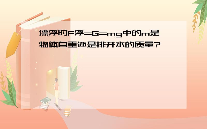 漂浮时F浮=G=mg中的m是物体自重还是排开水的质量?