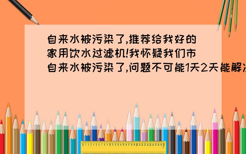 自来水被污染了,推荐给我好的家用饮水过滤机!我怀疑我们市自来水被污染了,问题不可能1天2天能解决,还是自己先保护好自己吧,给我推荐好的家庭用饮水过滤机,我不太懂,有什么功能,什么原