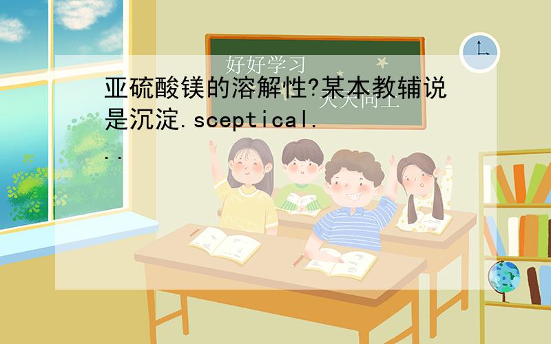 亚硫酸镁的溶解性?某本教辅说是沉淀.sceptical...