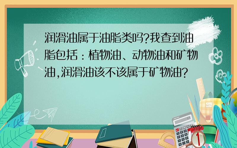 润滑油属于油脂类吗?我查到油脂包括：植物油、动物油和矿物油,润滑油该不该属于矿物油?