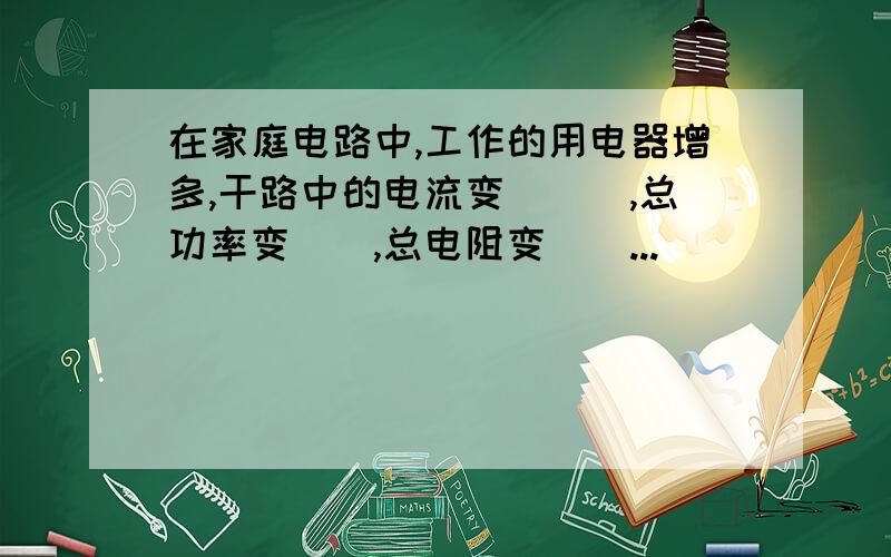 在家庭电路中,工作的用电器增多,干路中的电流变___,总功率变__,总电阻变__...