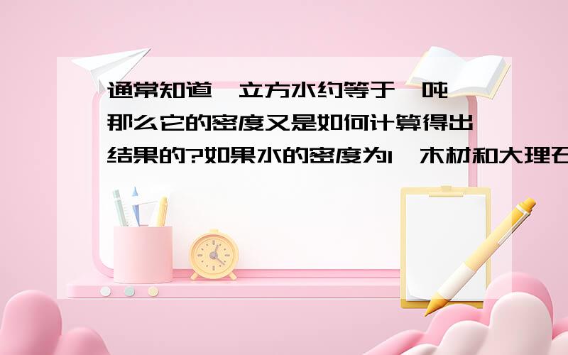 通常知道一立方水约等于一吨,那么它的密度又是如何计算得出结果的?如果水的密度为1,木材和大理石的密度该为多少?这些数题是读书时哪个阶段学到的?出自什么课本?