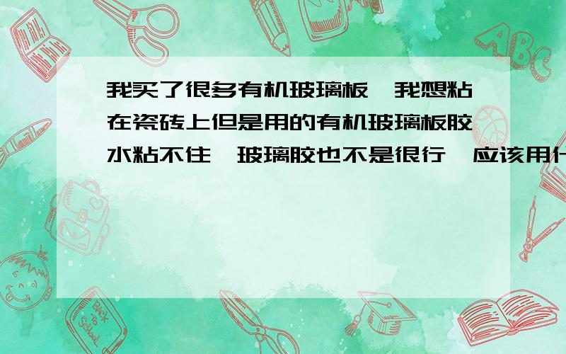 我买了很多有机玻璃板,我想粘在瓷砖上但是用的有机玻璃板胶水粘不住,玻璃胶也不是很行,应该用什么有一种双面胶叫不出名字,但是粘合力很强内带一点黄色的海绵,请问那个叫什么名字?