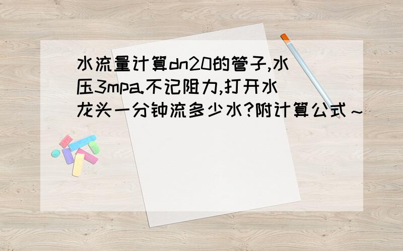 水流量计算dn20的管子,水压3mpa.不记阻力,打开水龙头一分钟流多少水?附计算公式～