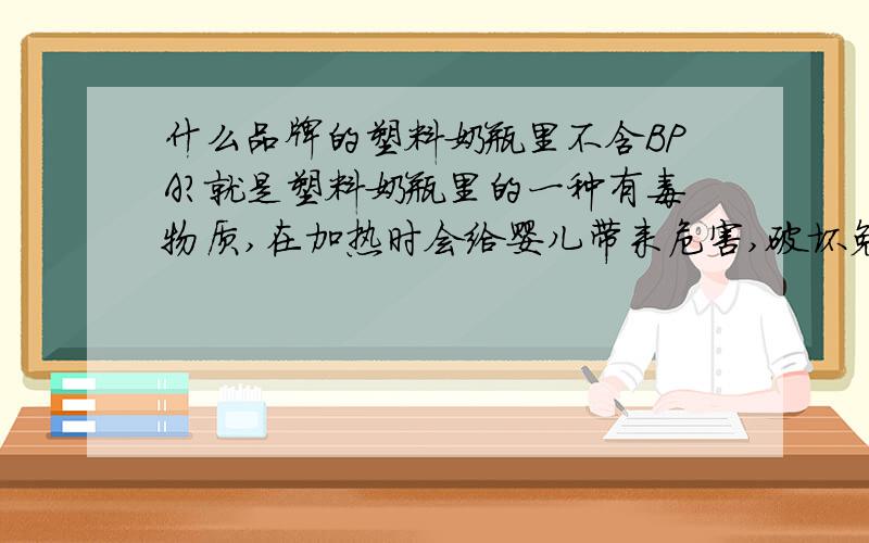 什么品牌的塑料奶瓶里不含BPA?就是塑料奶瓶里的一种有毒物质,在加热时会给婴儿带来危害,破坏免疫系统.