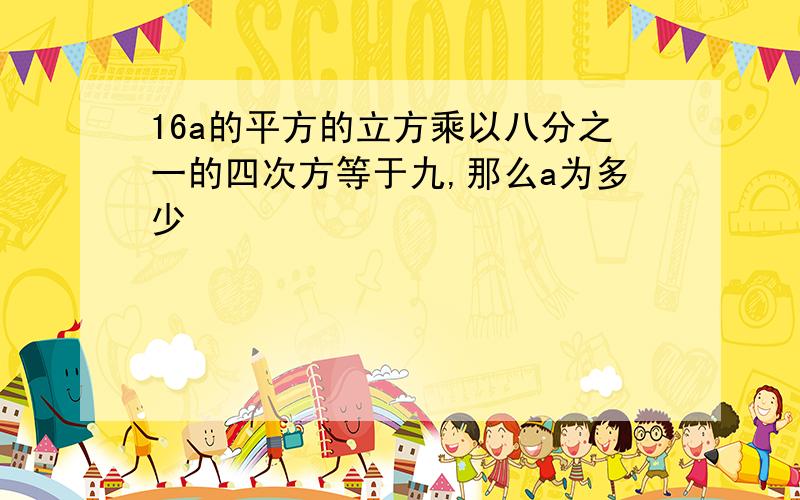 16a的平方的立方乘以八分之一的四次方等于九,那么a为多少