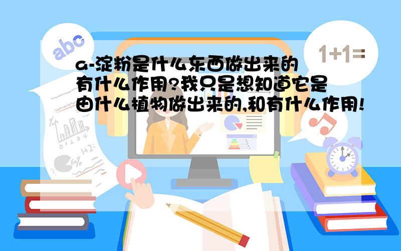 a-淀粉是什么东西做出来的 有什么作用?我只是想知道它是由什么植物做出来的,和有什么作用!