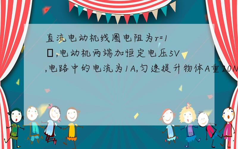 直流电动机线圈电阻为r=1 Ω,电动机两端加恒定电压5V,电路中的电流为1A,匀速提升物体A重20N,不计摩擦力,求:电动机线圈电阻上消耗的热功率是多少?10s内,可以把重物A匀速提升多高?这台电动机