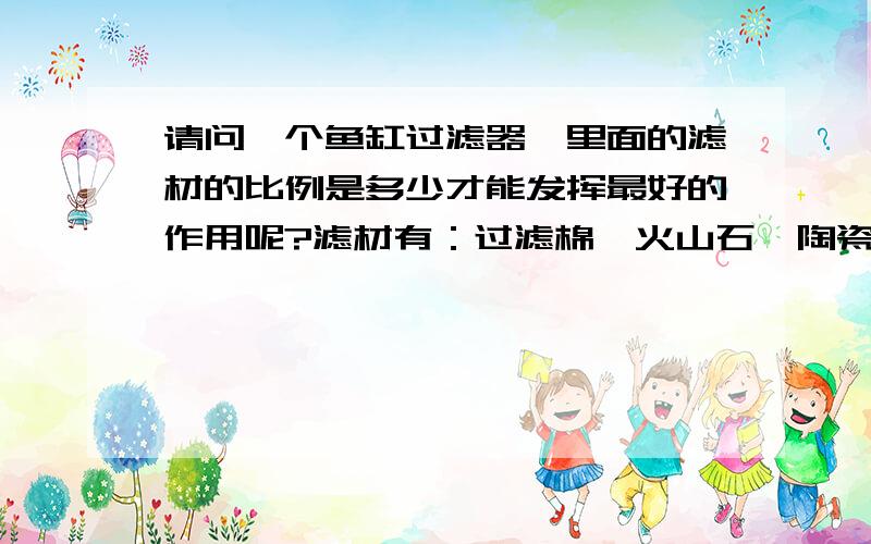 请问一个鱼缸过滤器,里面的滤材的比例是多少才能发挥最好的作用呢?滤材有：过滤棉,火山石,陶瓷环,沸石,活性炭