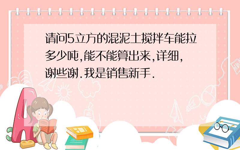 请问5立方的混泥土搅拌车能拉多少吨,能不能算出来,详细,谢些谢.我是销售新手.