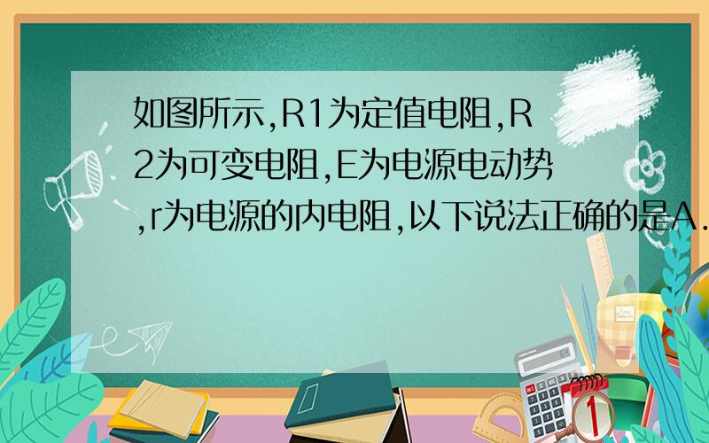 如图所示,R1为定值电阻,R2为可变电阻,E为电源电动势,r为电源的内电阻,以下说法正确的是A．当R2=R1+r时,R2上获得最大功率B．当R1=R2+r时,R1上获得最大功率C．当R2=0时,R1上获得功率可能最大D．当R