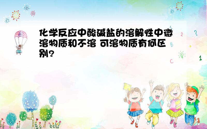 化学反应中酸碱盐的溶解性中微溶物质和不溶 可溶物质有何区别?