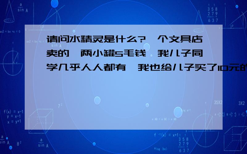 请问水精灵是什么?一个文具店卖的,两小罐5毛钱,我儿子同学几乎人人都有,我也给儿子买了10元的,回家泡水里后,还真变大了,还生了一个“卵”,请问一下这种东西原料是什么,有没有毒呀什么