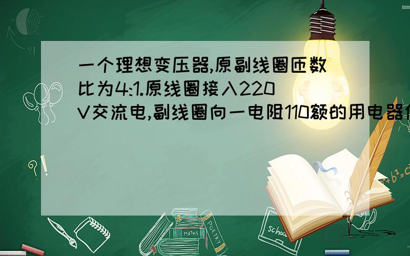 一个理想变压器,原副线圈匝数比为4:1.原线圈接入220V交流电,副线圈向一电阻110额的用电器供电求副线圈电流.