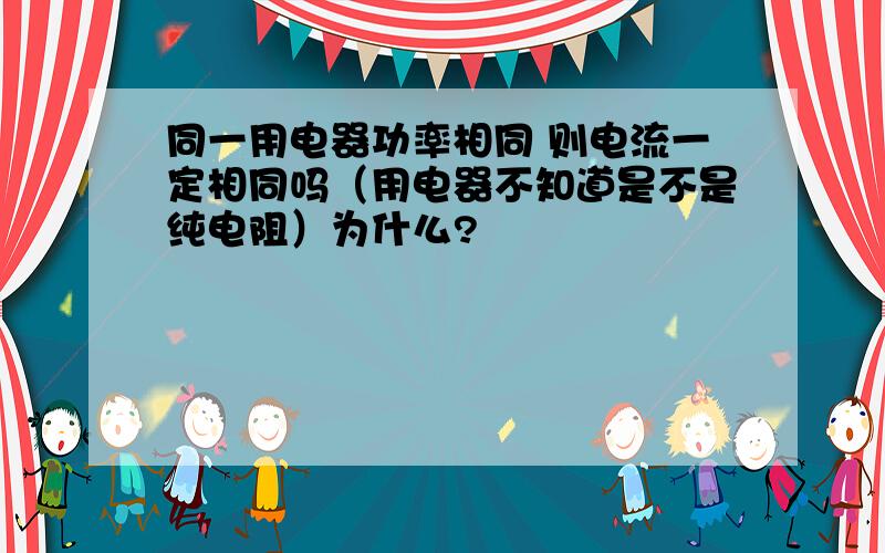 同一用电器功率相同 则电流一定相同吗（用电器不知道是不是纯电阻）为什么?