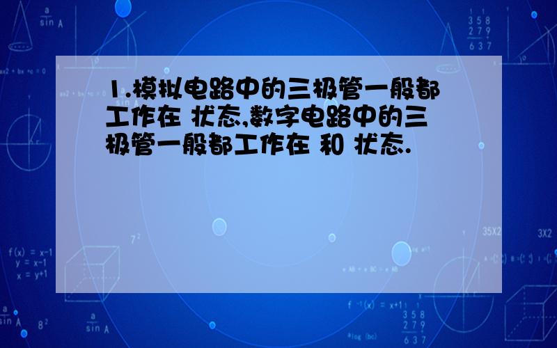 1.模拟电路中的三极管一般都工作在 状态,数字电路中的三极管一般都工作在 和 状态.