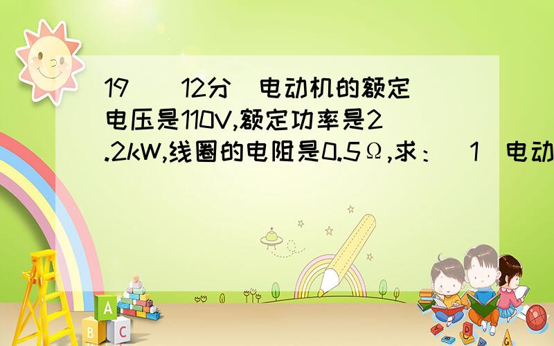 19．（12分）电动机的额定电压是110V,额定功率是2.2kW,线圈的电阻是0.5Ω,求：（1）电动机正常工作时的19．（12分）电动机的额定电压是110V,额定功率是2.2kW,线圈的电阻是0.5Ω,求：（1）电动机