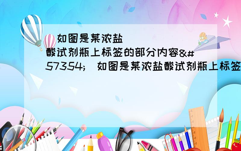 如图是某浓盐酸试剂瓶上标签的部分内容如图是某浓盐酸试剂瓶上标签的部分内容1将浓盐酸敞口放置其质量分数会变小这是由于浓盐酸具有