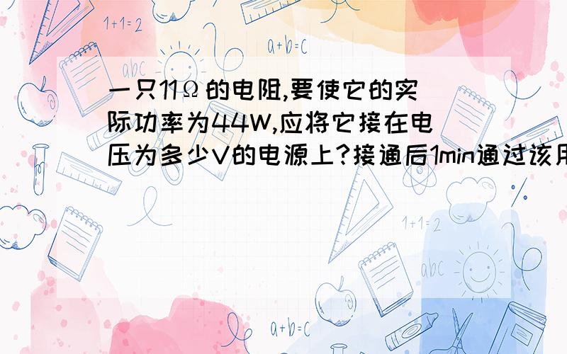 一只11Ω的电阻,要使它的实际功率为44W,应将它接在电压为多少V的电源上?接通后1min通过该用电器的电量