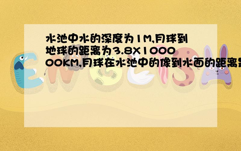 水池中水的深度为1M,月球到地球的距离为3.8X100000KM,月球在水池中的像到水面的距离是