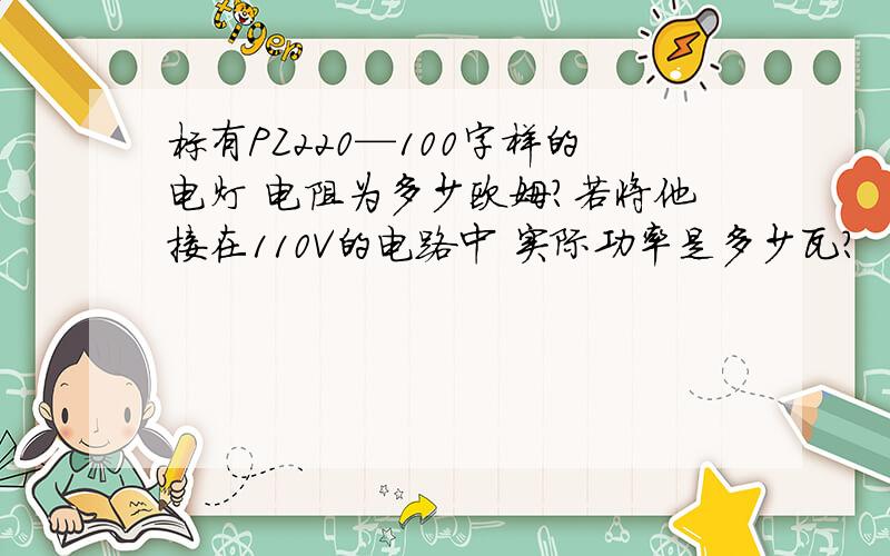 标有PZ220—100字样的电灯 电阻为多少欧姆?若将他接在110V的电路中 实际功率是多少瓦?